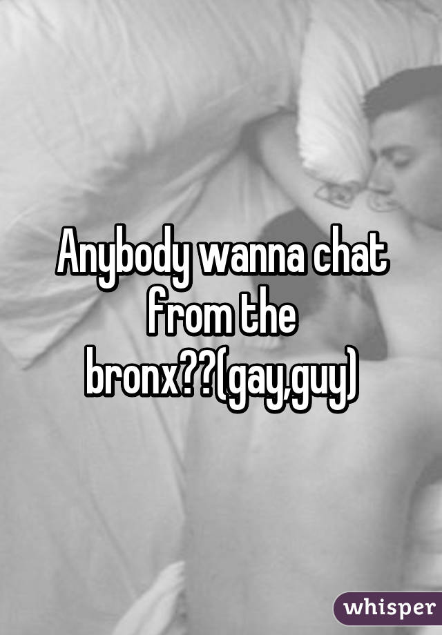 Anybody wanna chat from the bronx??(gay,guy)