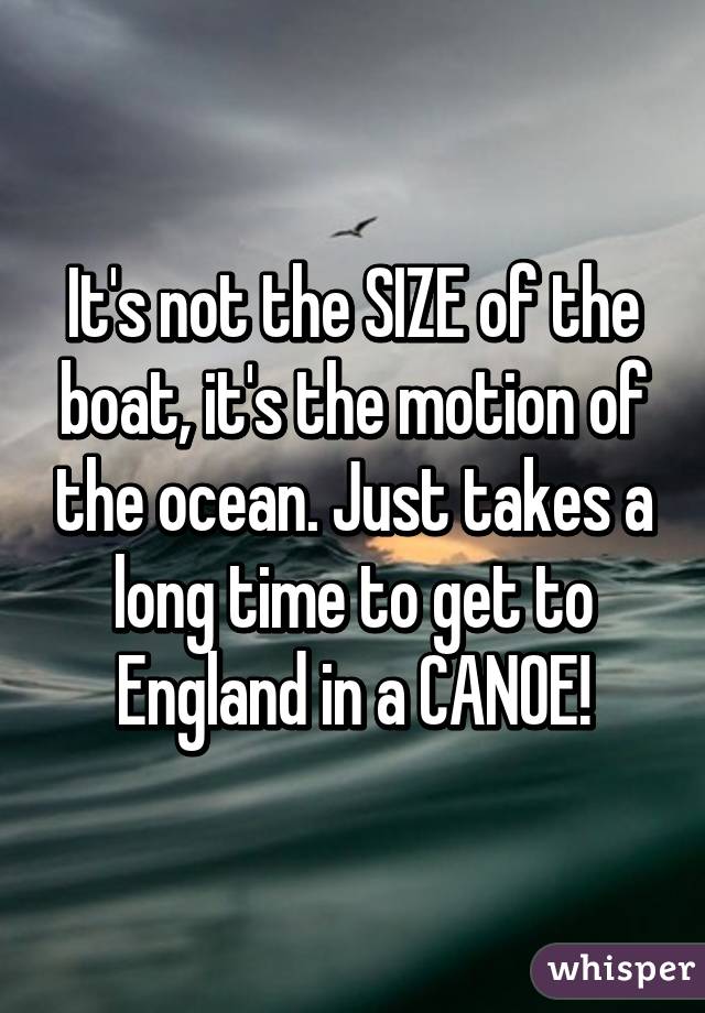 It's not the SIZE of the boat, it's the motion of the ocean. Just takes a long time to get to England in a CANOE!