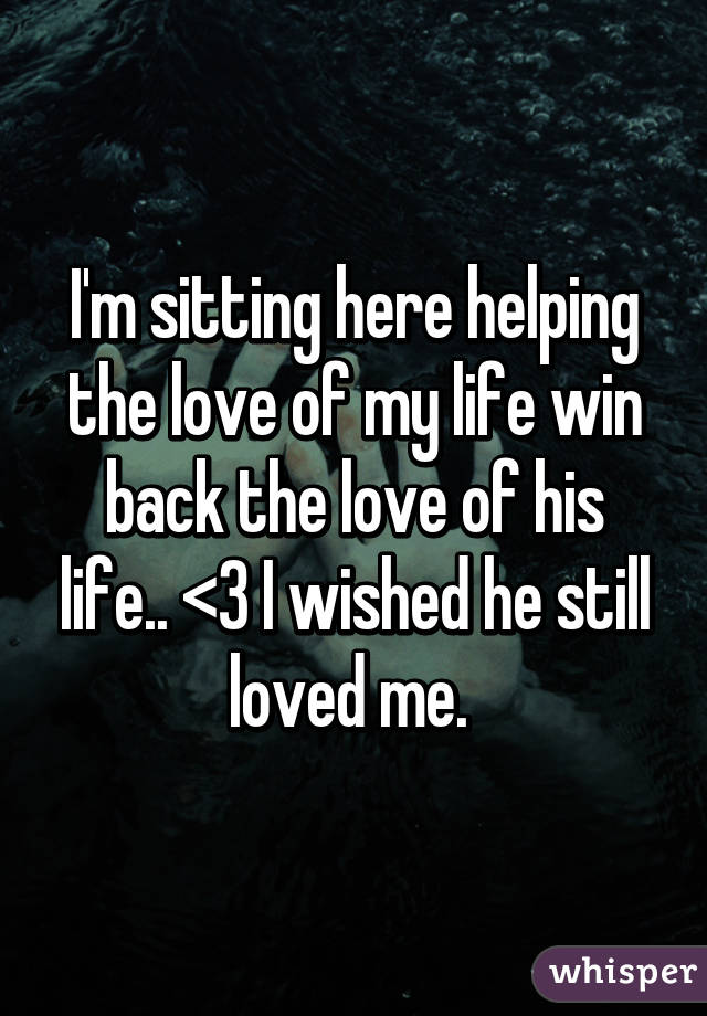 I'm sitting here helping the love of my life win back the love of his life.. <\3 I wished he still loved me. 