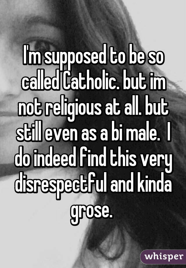 I'm supposed to be so called Catholic. but im not religious at all. but still even as a bi male.  I do indeed find this very disrespectful and kinda grose. 