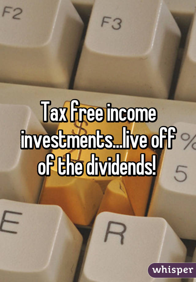 Tax free income investments...live off of the dividends! 