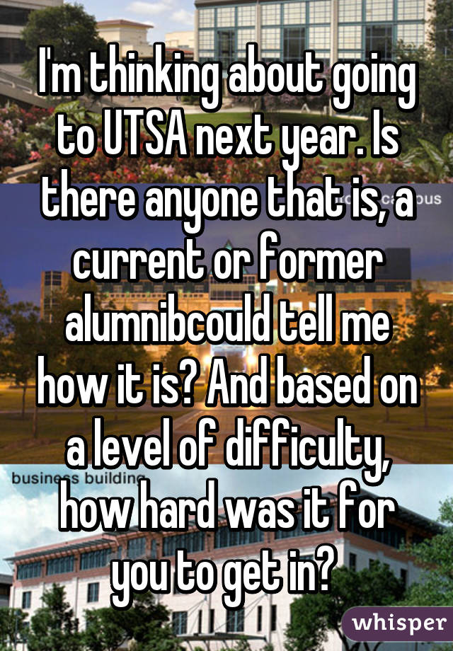 I'm thinking about going to UTSA next year. Is there anyone that is, a current or former alumnibcould tell me how it is? And based on a level of difficulty, how hard was it for you to get in? 