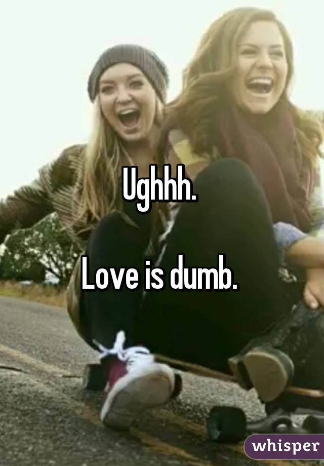 Ughhh. 

Love is dumb. 