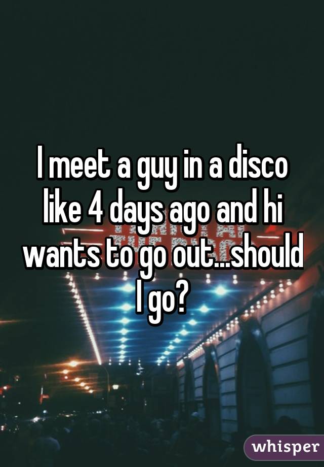 I meet a guy in a disco like 4 days ago and hi wants to go out...should I go?