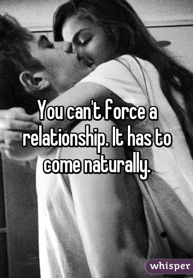 You can't force a relationship. It has to come naturally.