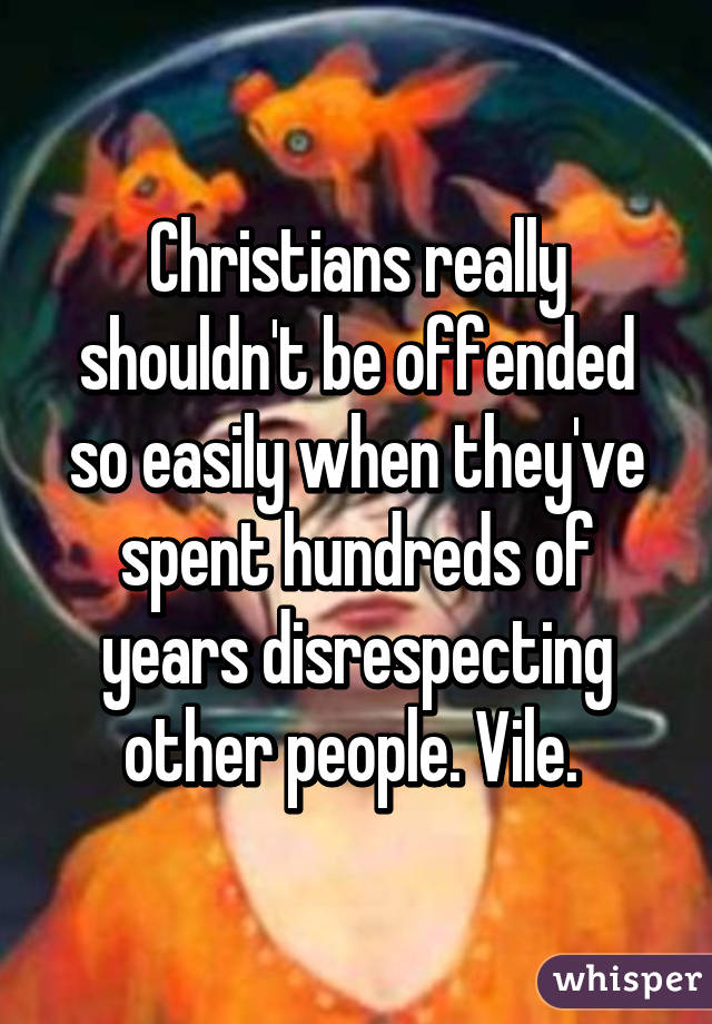 Christians really shouldn't be offended so easily when they've spent hundreds of years disrespecting other people. Vile. 