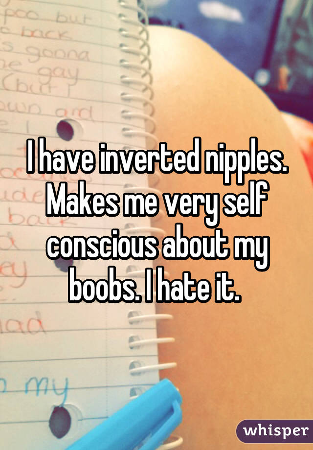 I have inverted nipples. Makes me very self conscious about my boobs. I hate it. 