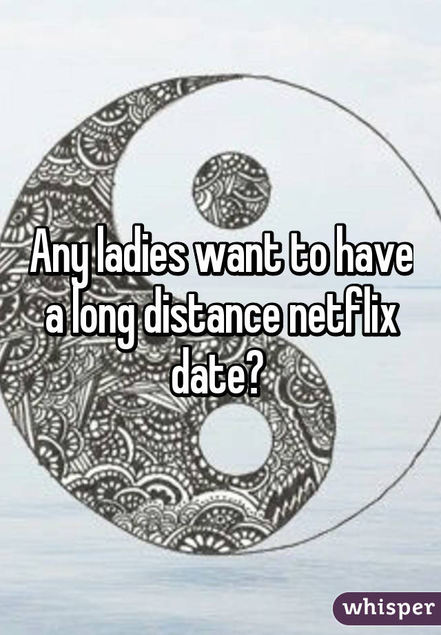 Any ladies want to have a long distance netflix date? 