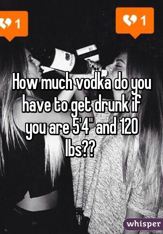 How much vodka do you have to get drunk if you are 5'4" and 120 lbs?? 