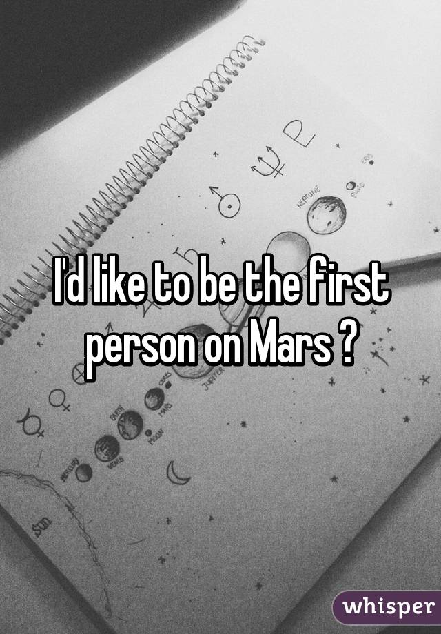 I'd like to be the first person on Mars 😊