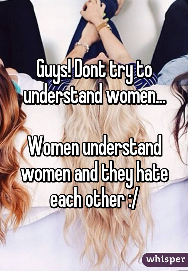 Guys! Dont try to understand women...

Women understand women and they hate each other :/