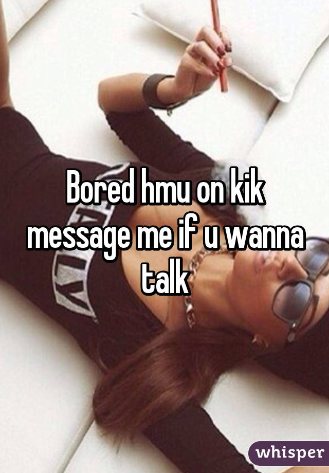 Bored hmu on kik message me if u wanna talk