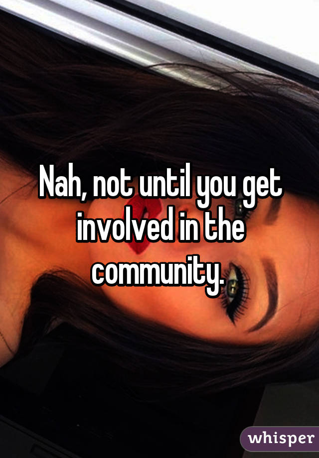 Nah, not until you get involved in the community. 