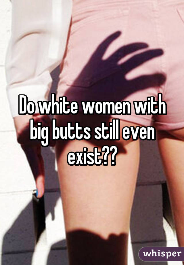 Do white women with big butts still even exist??