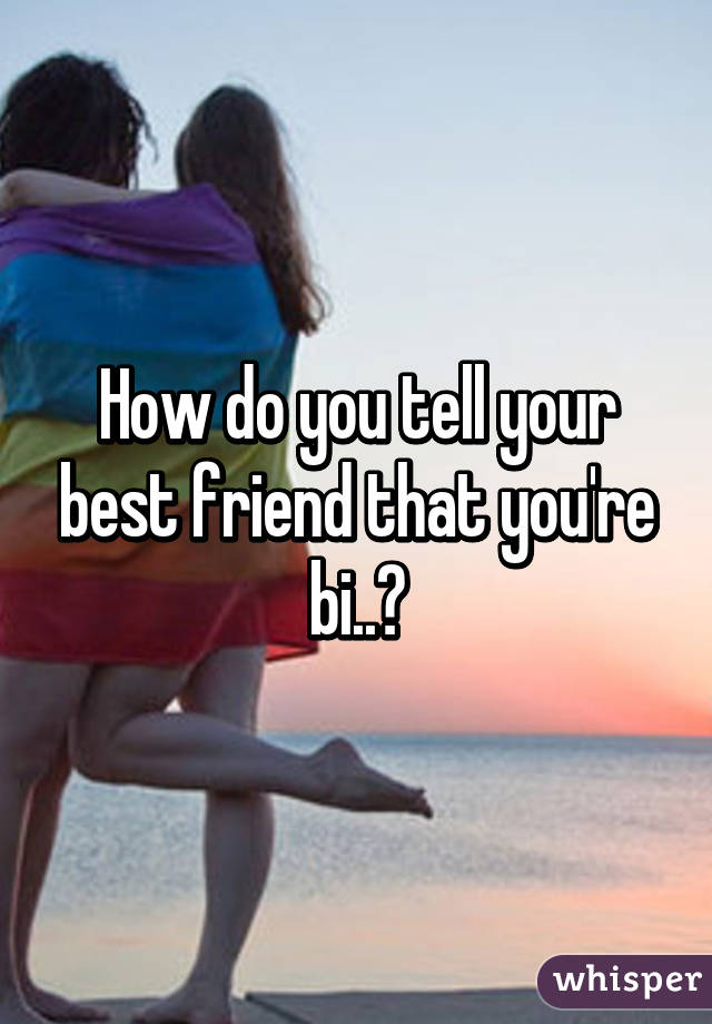 How do you tell your best friend that you're bi..?