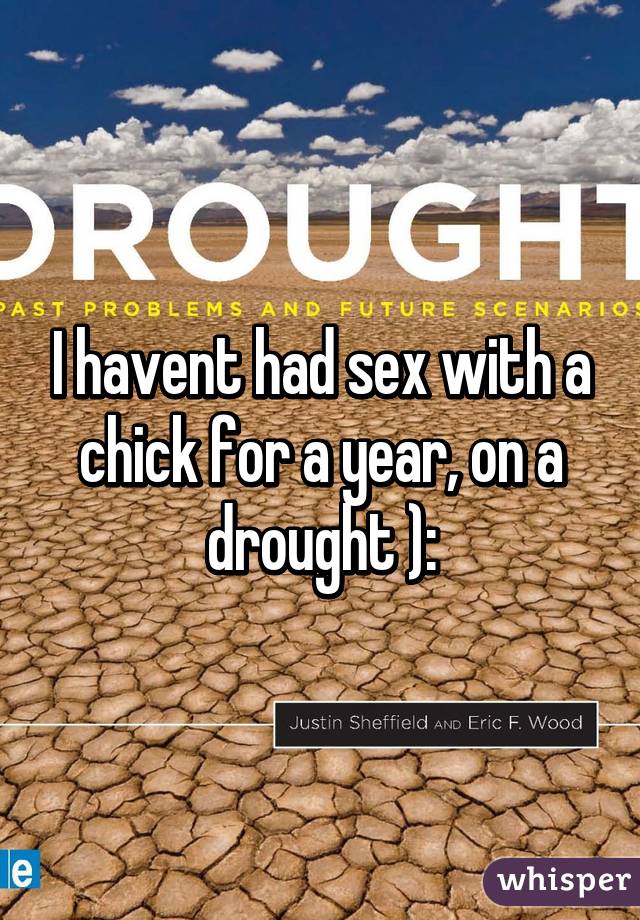 I havent had sex with a chick for a year, on a drought ):