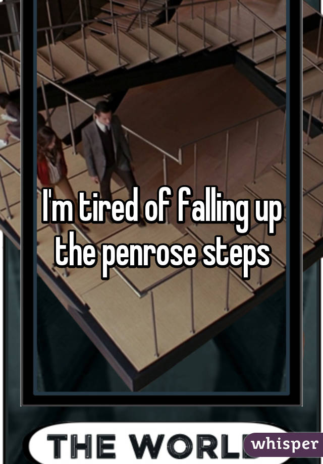 I'm tired of falling up the penrose steps