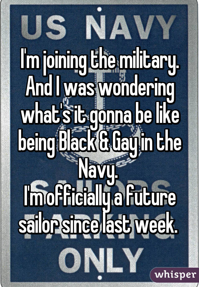 I'm joining the military. And I was wondering what's it gonna be like being Black & Gay in the Navy. 
I'm officially a future sailor since last week. 