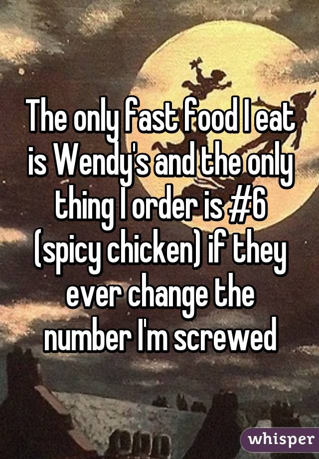 The only fast food I eat is Wendy's and the only thing I order is #6 (spicy chicken) if they ever change the number I'm screwed