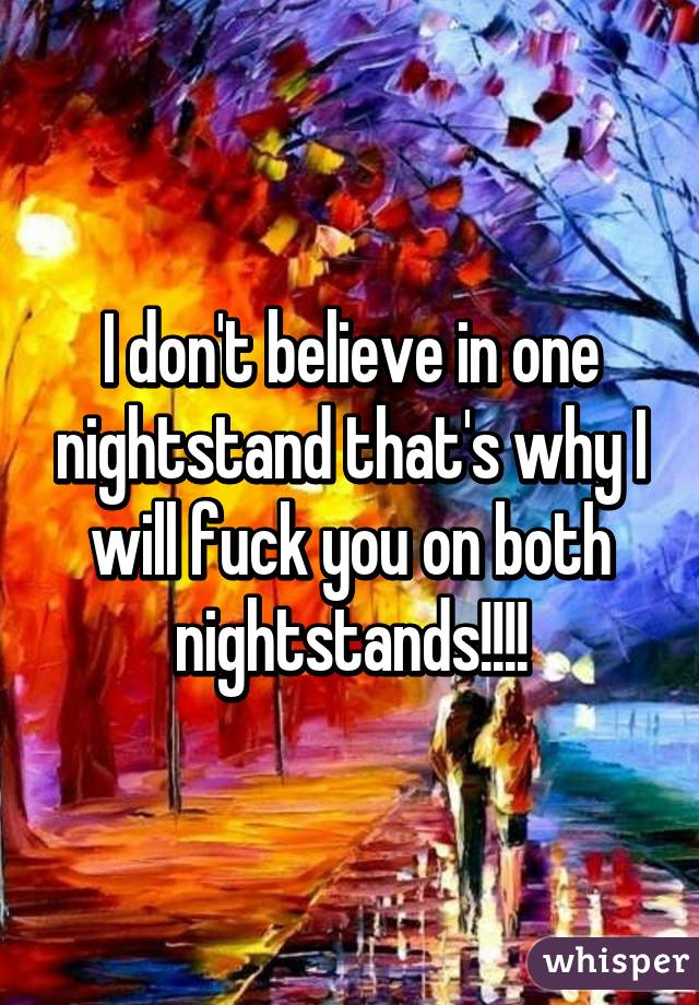 I don't believe in one nightstand that's why I will fuck you on both nightstands!!!!