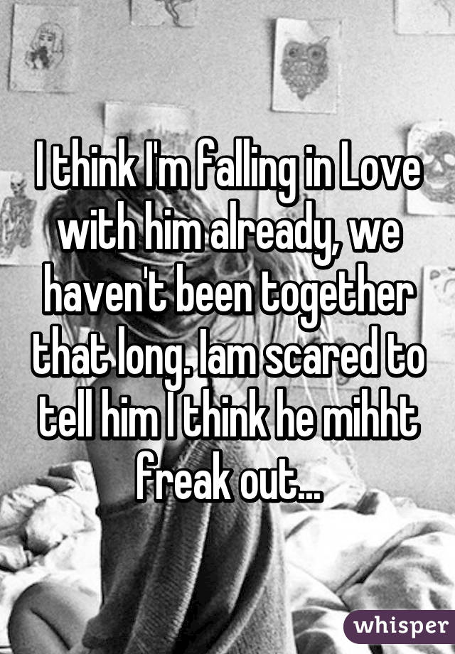 I think I'm falling in Love with him already, we haven't been together that long. Iam scared to tell him I think he mihht freak out...