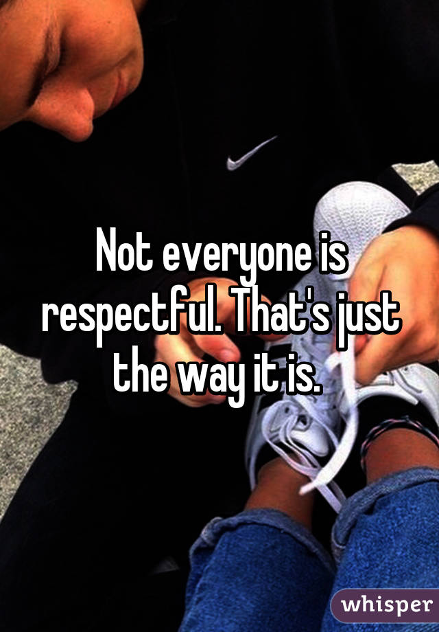 Not everyone is respectful. That's just the way it is. 