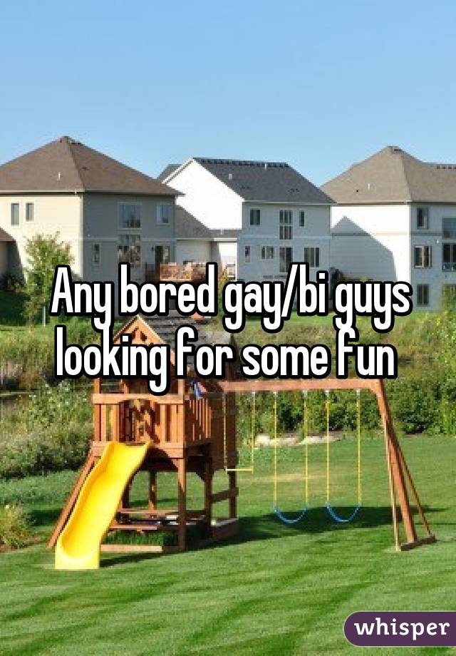 Any bored gay/bi guys looking for some fun 