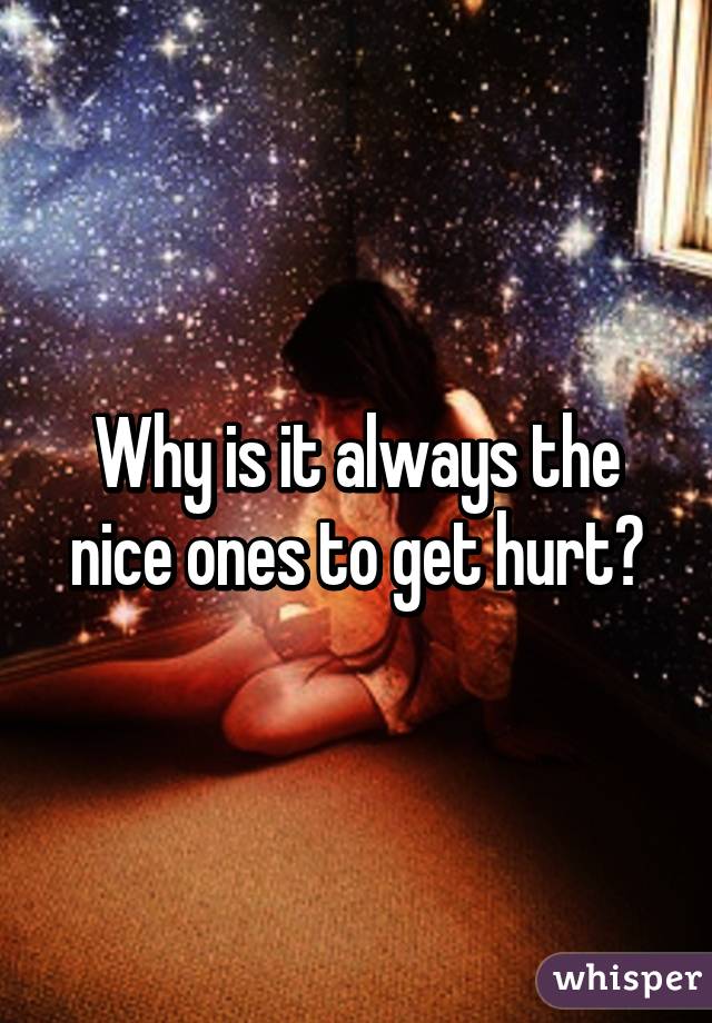 Why is it always the nice ones to get hurt?