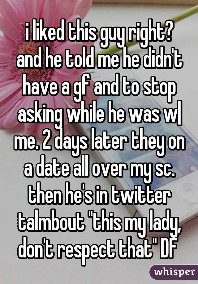 i liked this guy right? and he told me he didn't have a gf and to stop asking while he was w| me. 2 days later they on a date all over my sc. then he's in twitter talmbout "this my lady, don't respect that" DF 