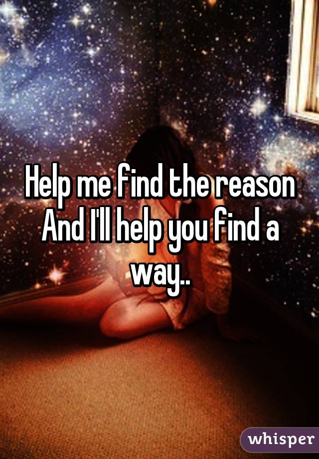 Help me find the reason
And I'll help you find a way..