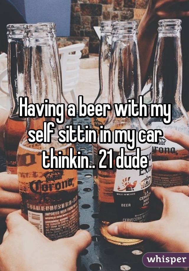 Having a beer with my self sittin in my car thinkin.. 21 dude