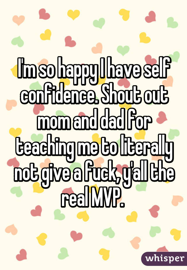 I'm so happy I have self confidence. Shout out mom and dad for teaching me to literally not give a fuck, y'all the real MVP. 