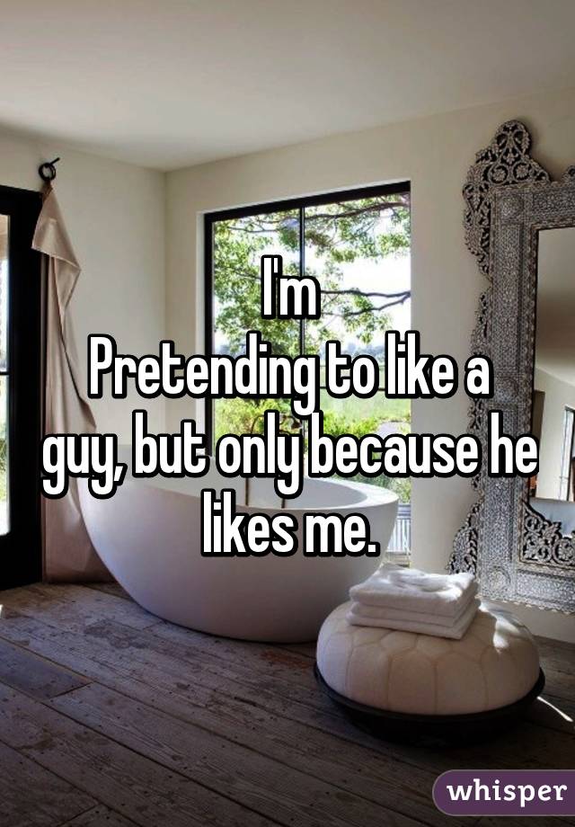 I'm
Pretending to like a guy, but only because he likes me.