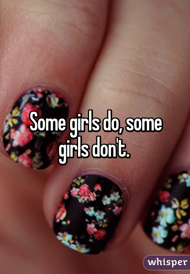 Some girls do, some girls don't. 