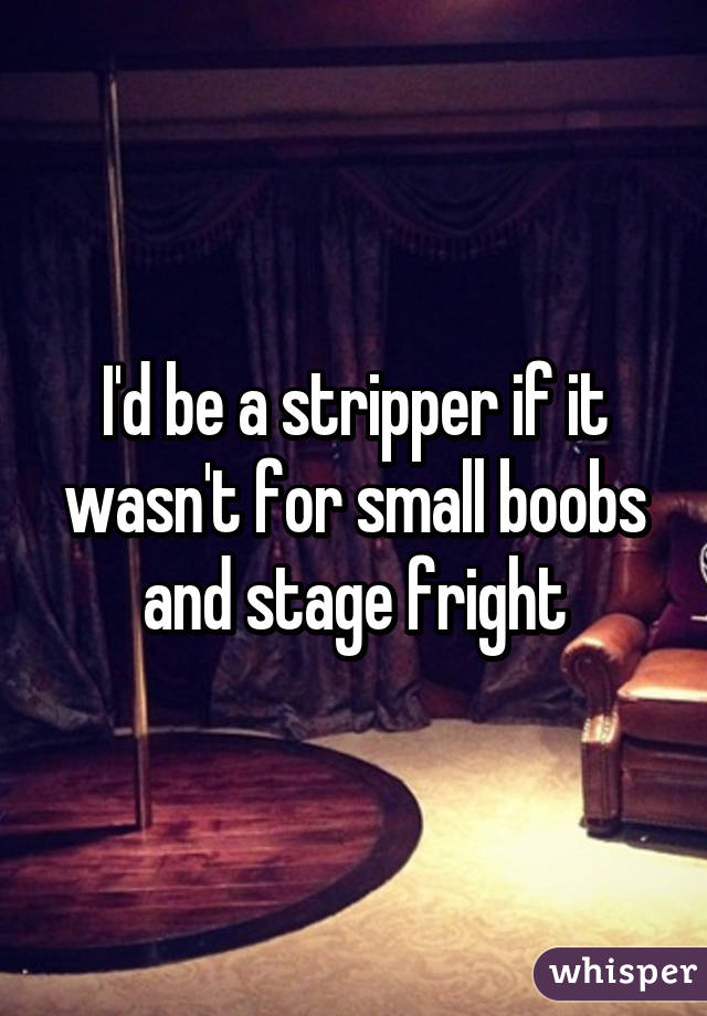 I'd be a stripper if it wasn't for small boobs and stage fright