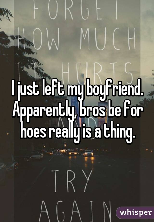 I just left my boyfriend. Apparently, bros be for hoes really is a thing.