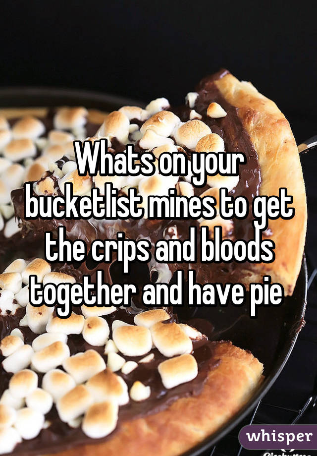 Whats on your bucketlist mines to get the crips and bloods together and have pie 