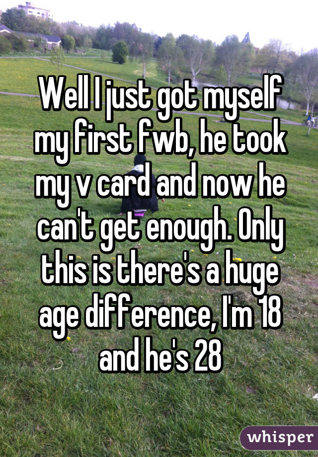 Well I just got myself my first fwb, he took my v card and now he can't get enough. Only this is there's a huge age difference, I'm 18 and he's 28