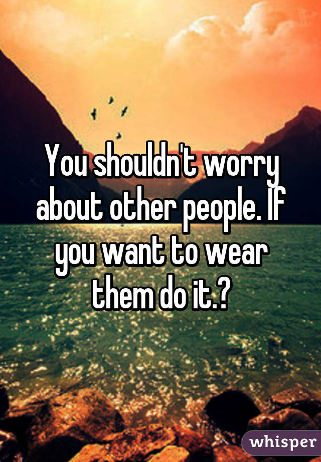 You shouldn't worry about other people. If you want to wear them do it.♥