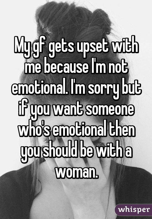 My gf gets upset with me because I'm not emotional. I'm sorry but if you want someone who's emotional then you should be with a woman.