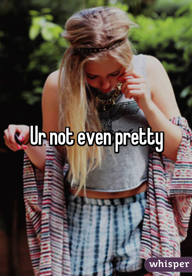 Ur not even pretty