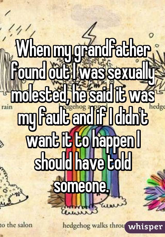 When my grandfather found out I was sexually molested, he said it was my fault and if I didn't want it to happen I should have told someone. 
