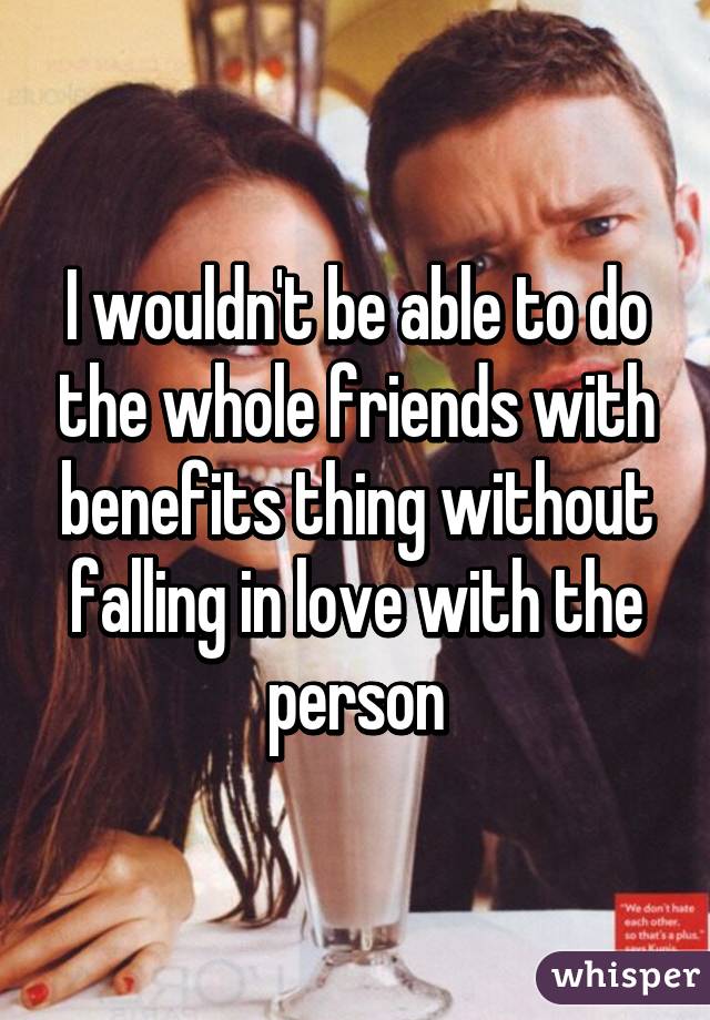 I wouldn't be able to do the whole friends with benefits thing without falling in love with the person