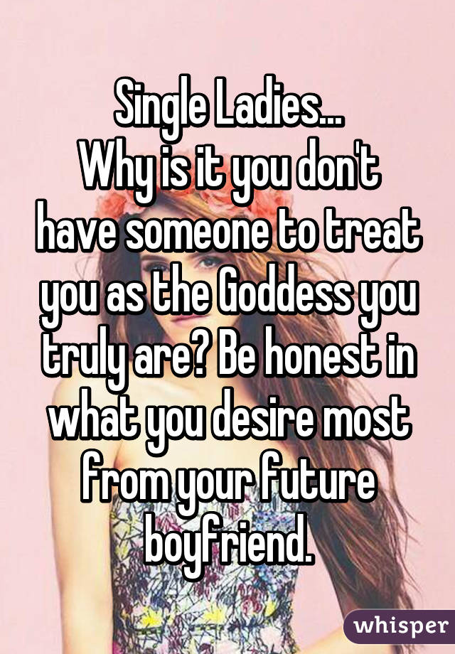 Single Ladies...
Why is it you don't have someone to treat you as the Goddess you truly are? Be honest in what you desire most from your future boyfriend.