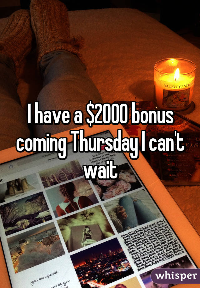 I have a $2000 bonus coming Thursday I can't wait