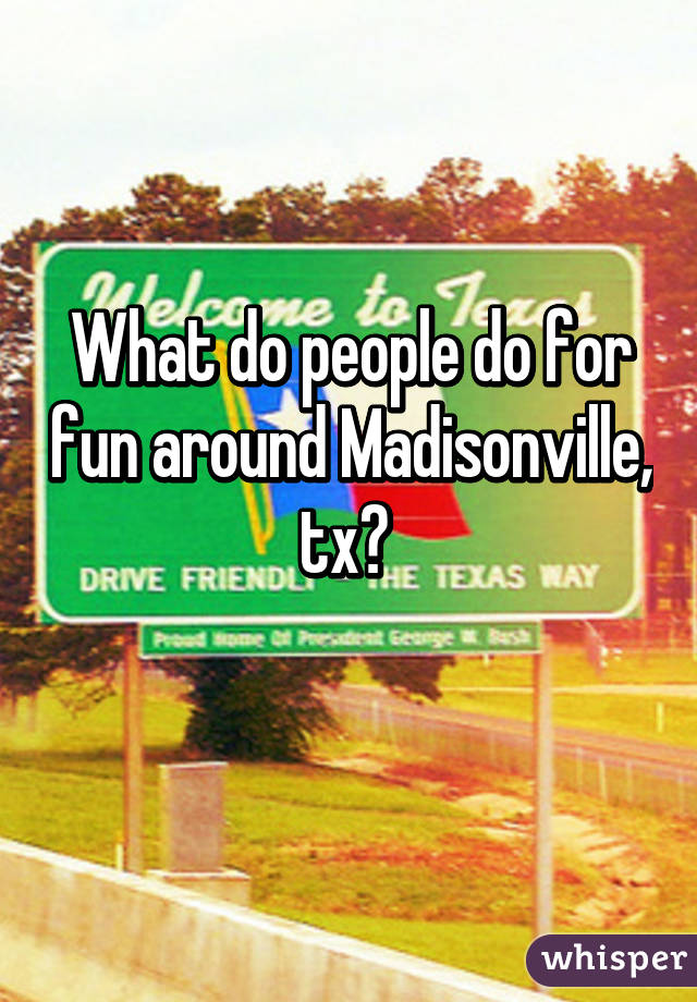 What do people do for fun around Madisonville, tx? 
