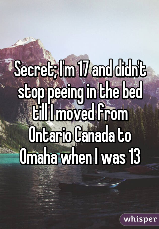 Secret; I'm 17 and didn't stop peeing in the bed till I moved from Ontario Canada to Omaha when I was 13