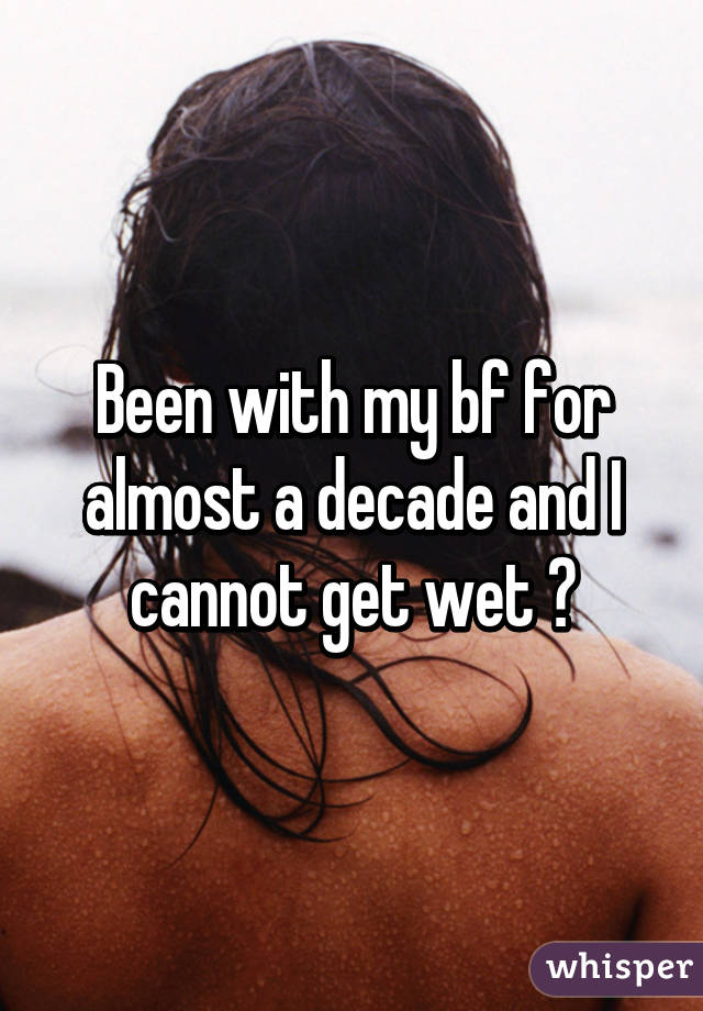 Been with my bf for almost a decade and I cannot get wet 😳