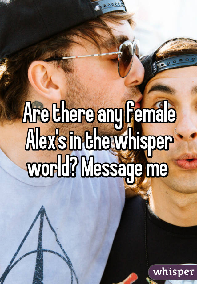 Are there any female Alex's in the whisper world? Message me 