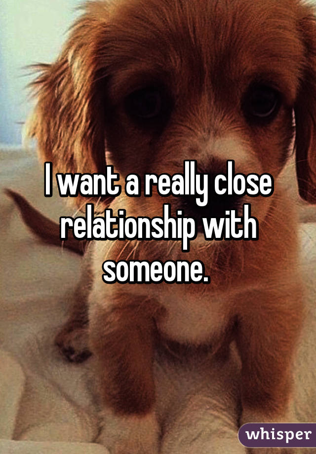 I want a really close relationship with someone. 